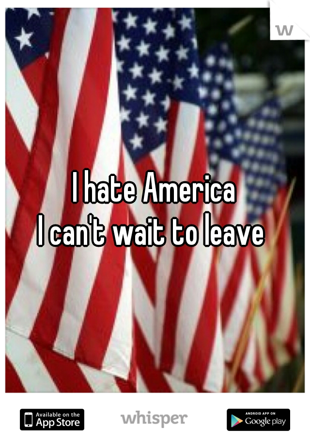 I hate America
I can't wait to leave 