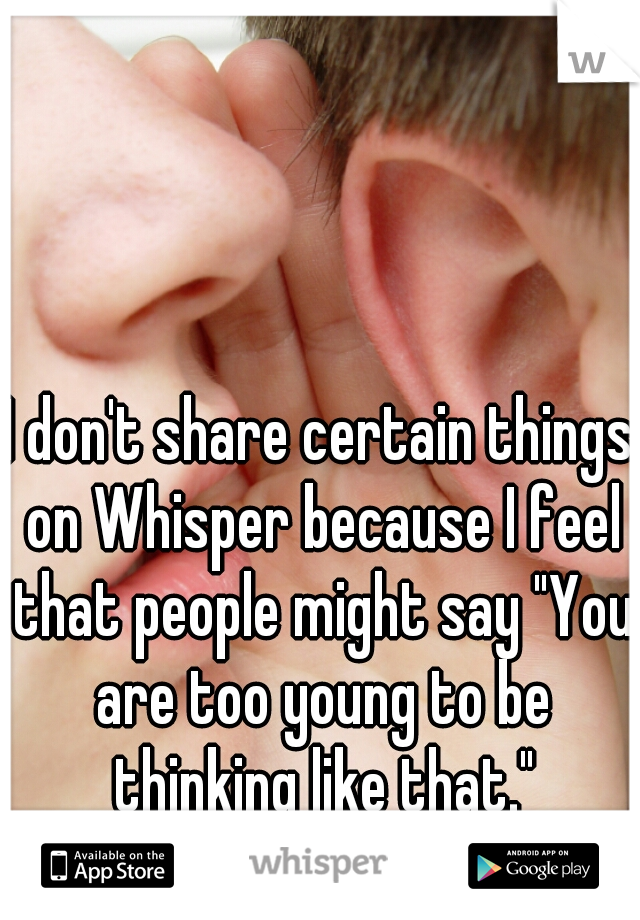 I don't share certain things on Whisper because I feel that people might say "You are too young to be thinking like that."