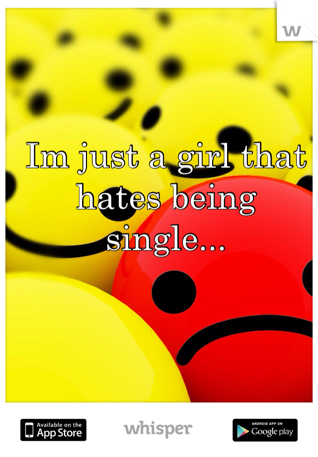 Im just a girl that hates being single...