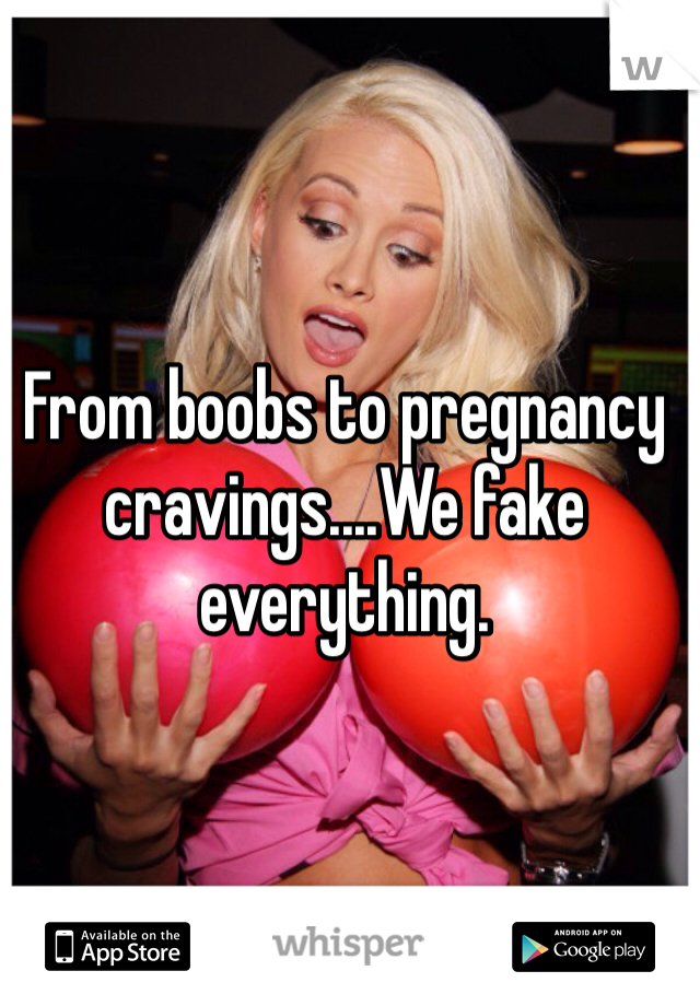 From boobs to pregnancy cravings....We fake everything. 