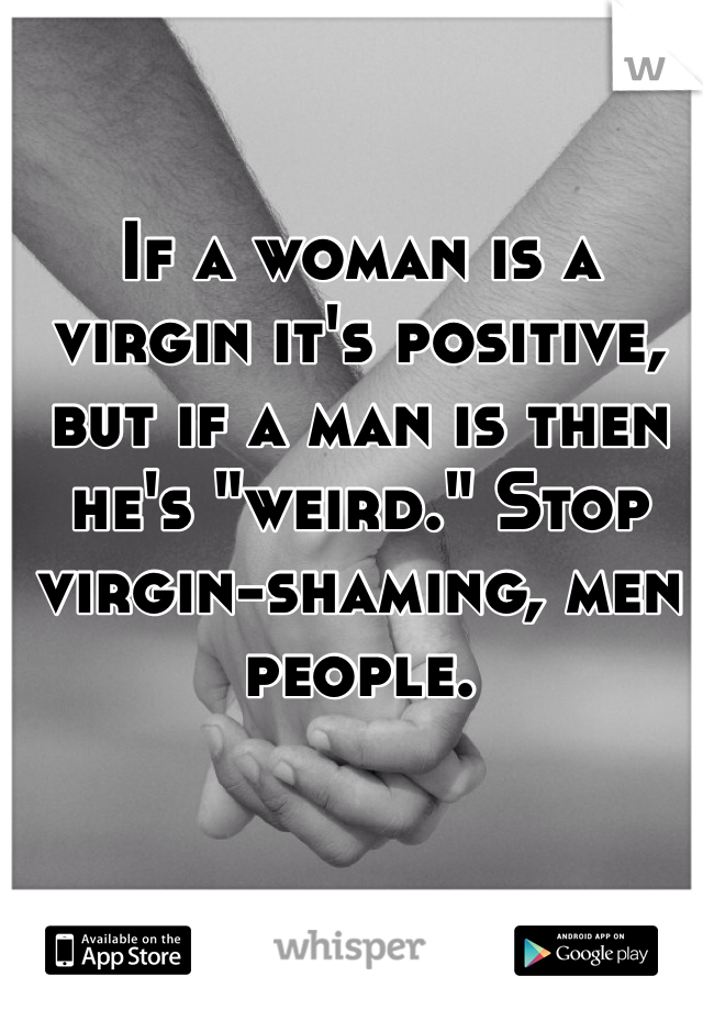 If a woman is a virgin it's positive, but if a man is then he's "weird." Stop virgin-shaming, men people.