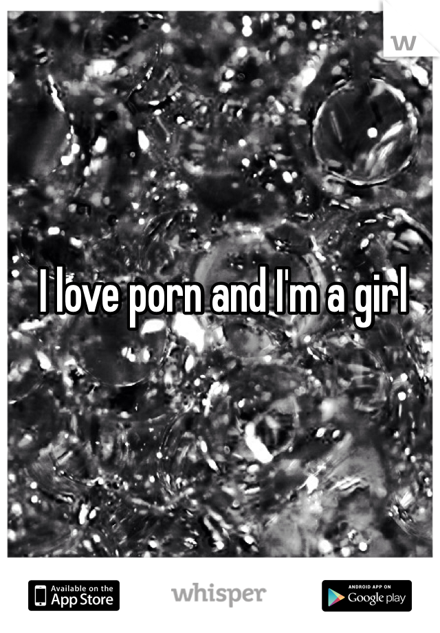 I love porn and I'm a girl 