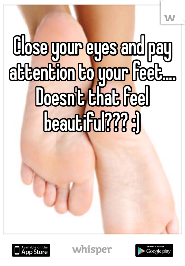 Close your eyes and pay attention to your feet.... Doesn't that feel beautiful??? :)