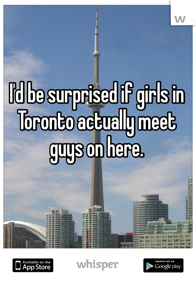 I'd be surprised if girls in Toronto actually meet guys on here.

