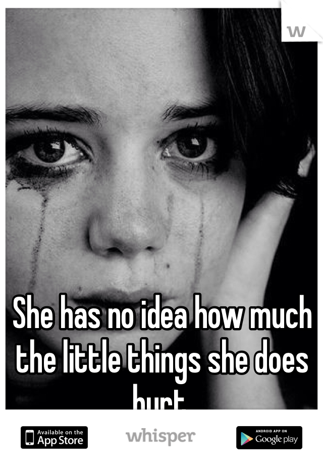 She has no idea how much the little things she does hurt.