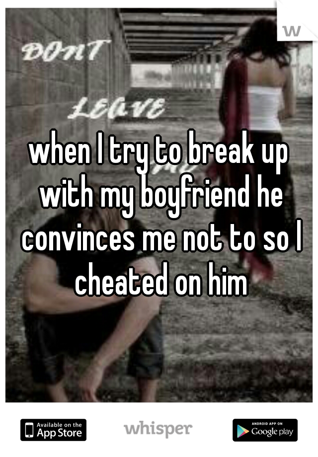 when I try to break up with my boyfriend he convinces me not to so I cheated on him