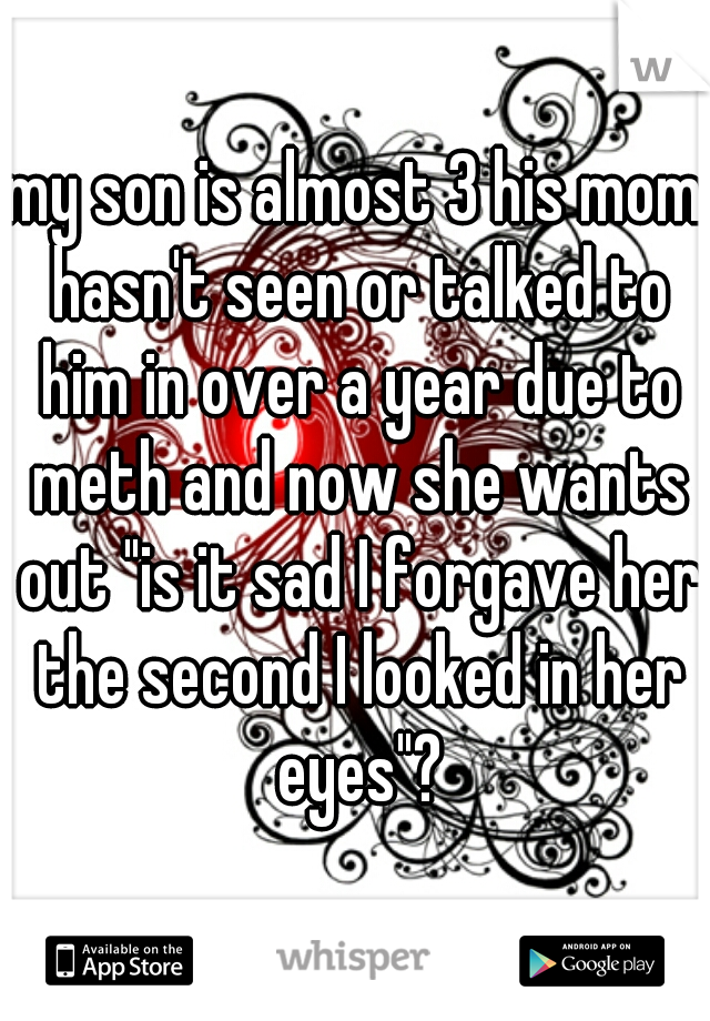 my son is almost 3 his mom hasn't seen or talked to him in over a year due to meth and now she wants out "is it sad I forgave her the second I looked in her eyes"?