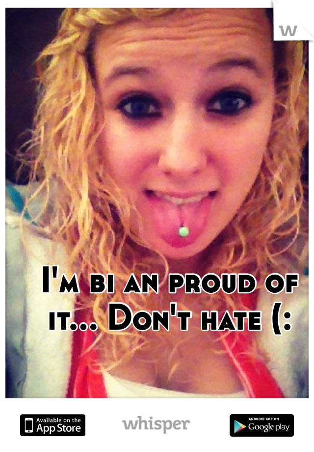 I'm bi an proud of it... Don't hate (: