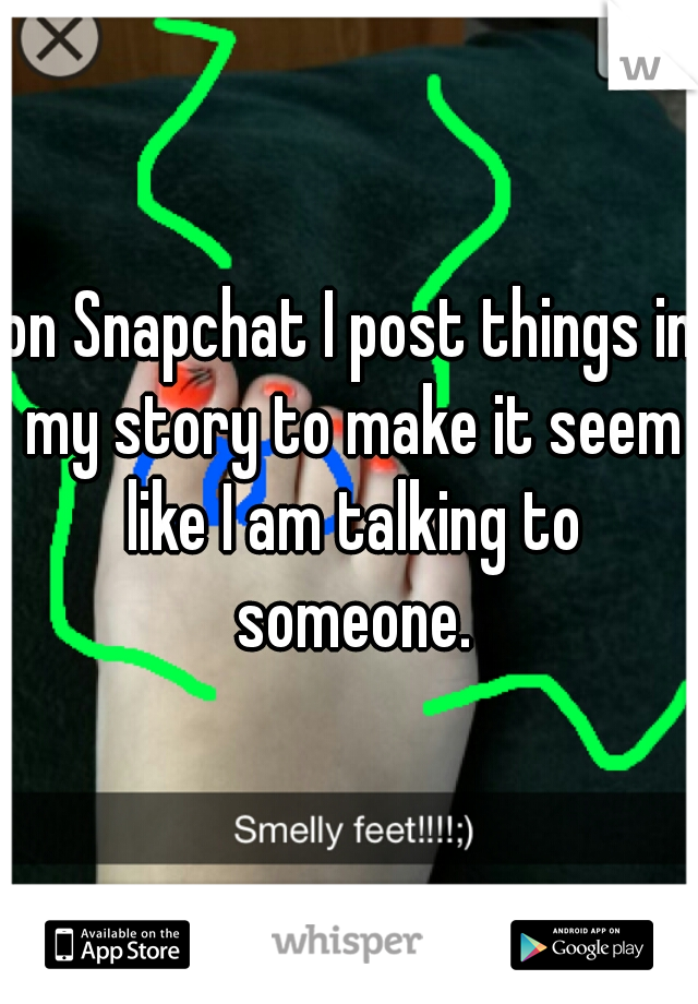 on Snapchat I post things in my story to make it seem like I am talking to someone.