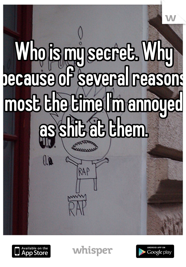 Who is my secret. Why because of several reasons most the time I'm annoyed as shit at them. 