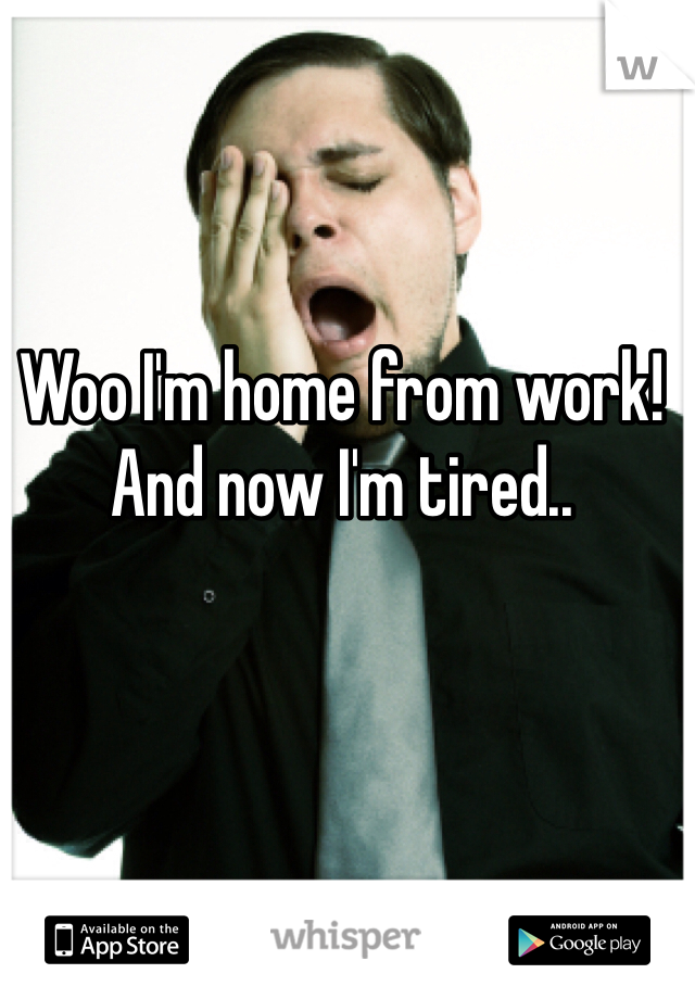 Woo I'm home from work! And now I'm tired..