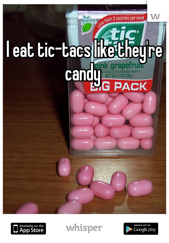 I eat tic-tacs like they're candy 