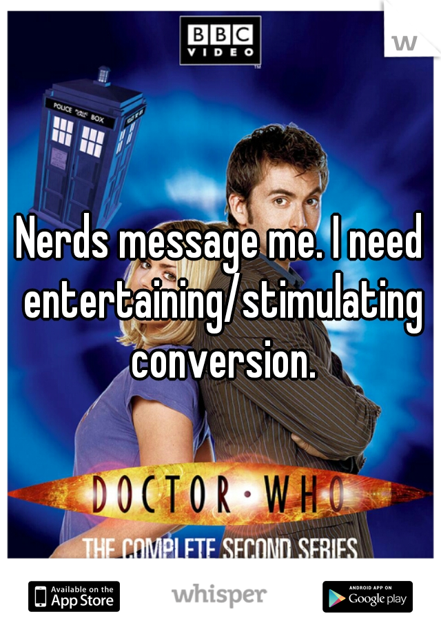 Nerds message me. I need entertaining/stimulating conversion.