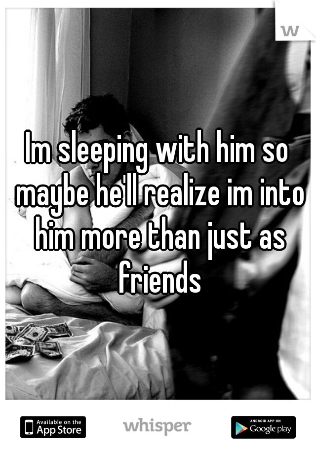 Im sleeping with him so maybe he'll realize im into him more than just as friends