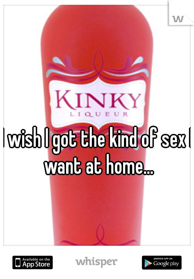 I wish I got the kind of sex I want at home...