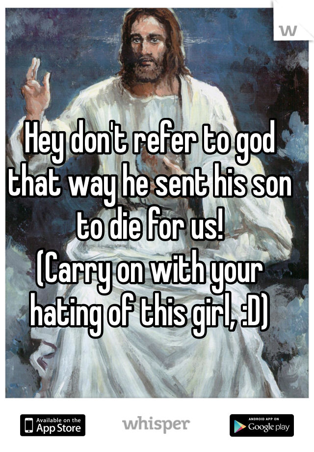 Hey don't refer to god that way he sent his son to die for us!
(Carry on with your hating of this girl, :D)