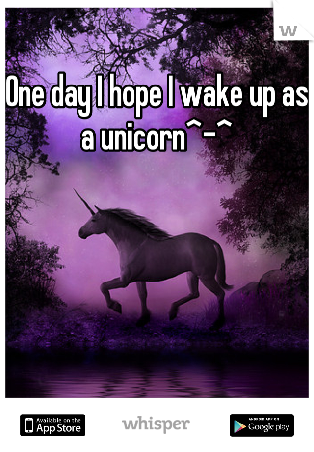 One day I hope I wake up as a unicorn^-^