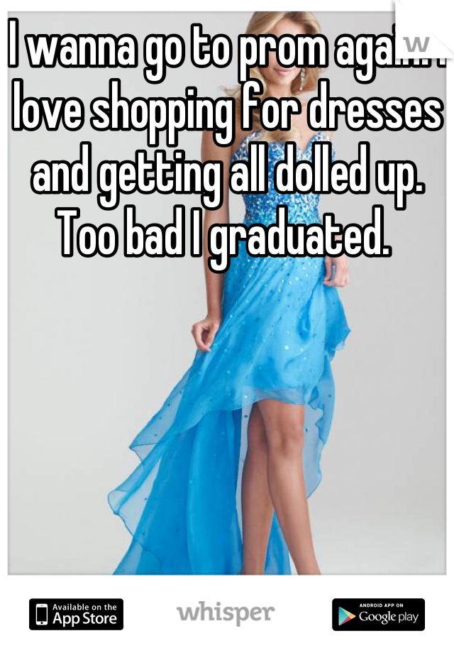 I wanna go to prom again! I love shopping for dresses and getting all dolled up. Too bad I graduated. 
