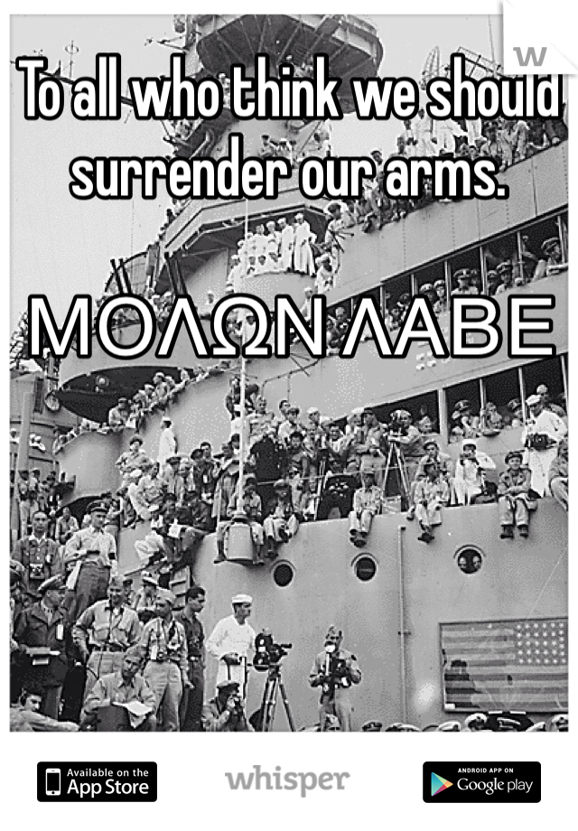 To all who think we should surrender our arms.  

ΜΟΛΩΝ ΛΑΒΕ