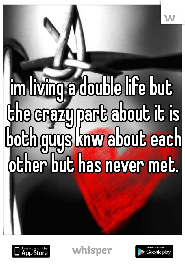 im living a double life but the crazy part about it is both guys knw about each other but has never met.