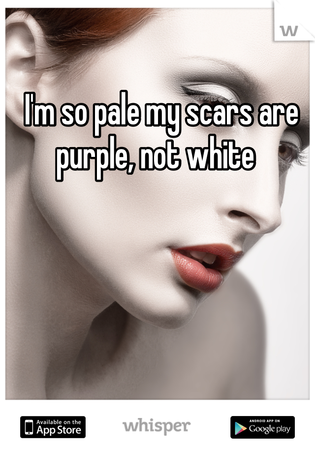  I'm so pale my scars are purple, not white 