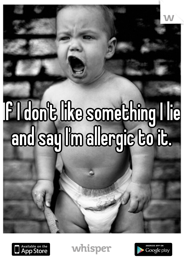 If I don't like something I lie and say I'm allergic to it. 