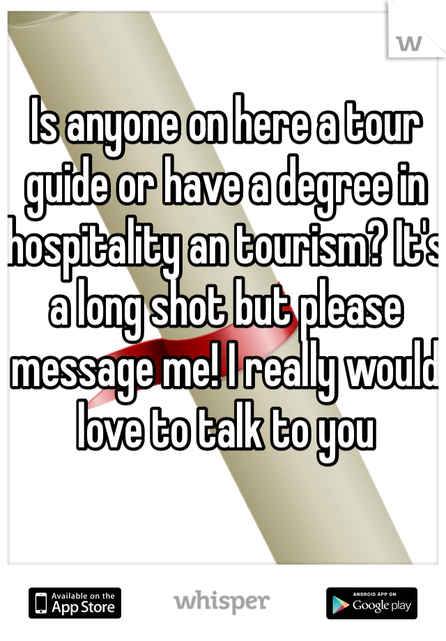 Is anyone on here a tour guide or have a degree in hospitality an tourism? It's a long shot but please message me! I really would love to talk to you 