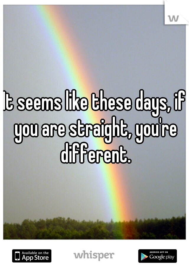 It seems like these days, if you are straight, you're different.