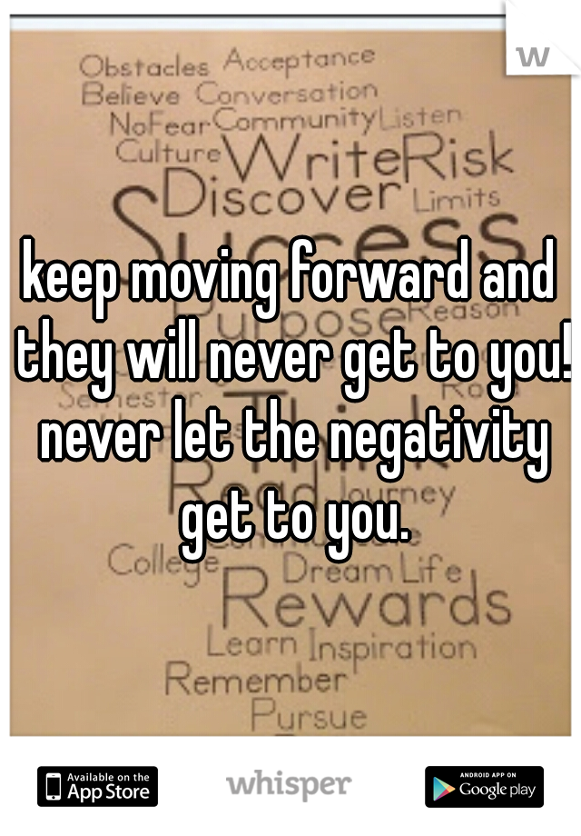 keep moving forward and they will never get to you! never let the negativity get to you.