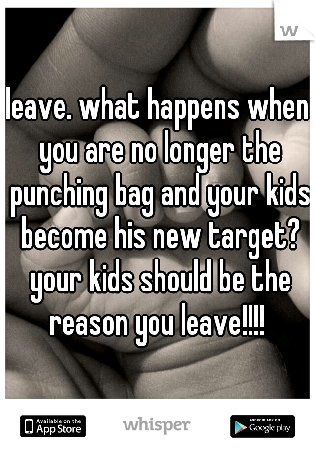 leave. what happens when you are no longer the punching bag and your kids become his new target? your kids should be the reason you leave!!!! 