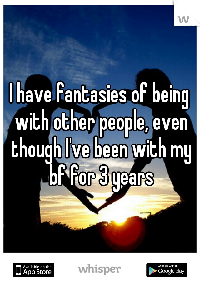 I have fantasies of being with other people, even though I've been with my bf for 3 years