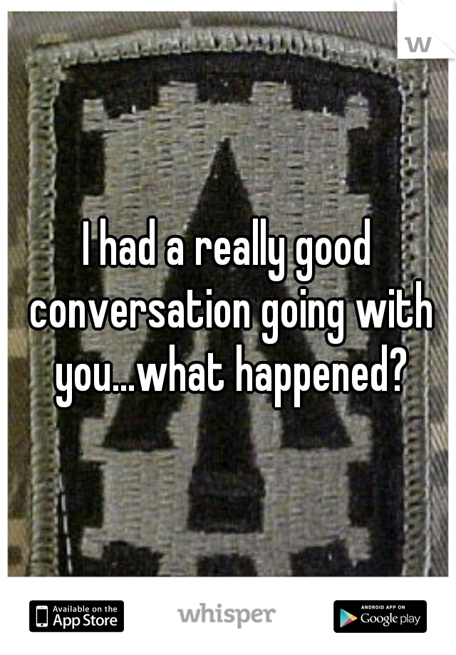 I had a really good conversation going with you...what happened?