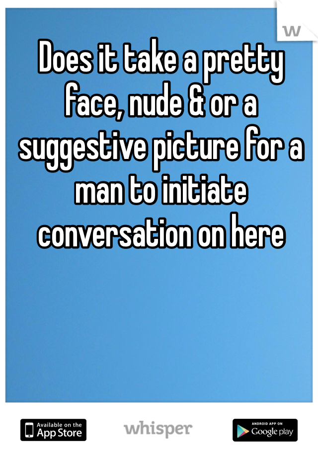 Does it take a pretty face, nude & or a suggestive picture for a man to initiate conversation on here 