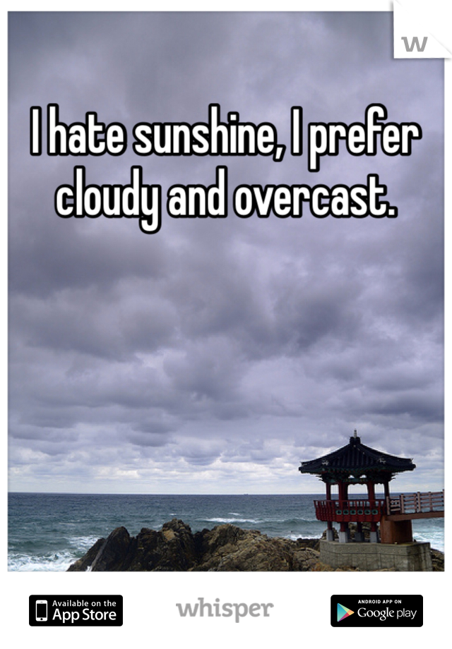 I hate sunshine, I prefer cloudy and overcast.