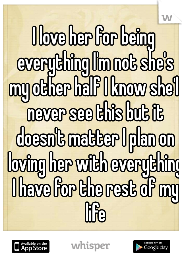 I love her for being everything I'm not she's my other half I know she'll never see this but it doesn't matter I plan on loving her with everything I have for the rest of my life