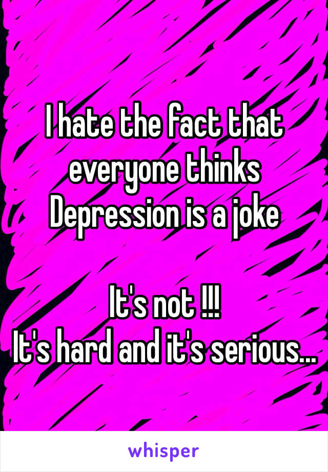 I hate the fact that everyone thinks 
Depression is a joke 

It's not !!! 
It's hard and it's serious...


