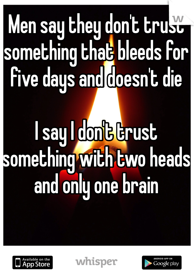 Men say they don't trust something that bleeds for five days and doesn't die

I say I don't trust something with two heads and only one brain 