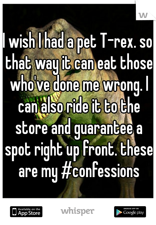 I wish I had a pet T-rex. so that way it can eat those who've done me wrong. I can also ride it to the store and guarantee a spot right up front. these are my #confessions