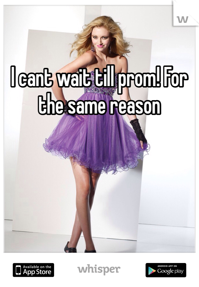 I cant wait till prom! For the same reason