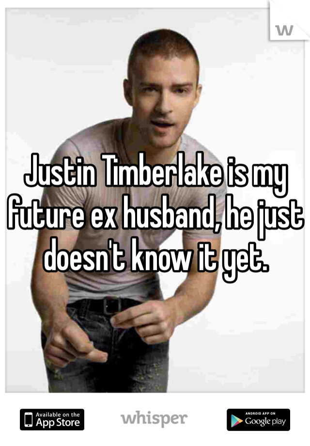 Justin Timberlake is my future ex husband, he just doesn't know it yet. 