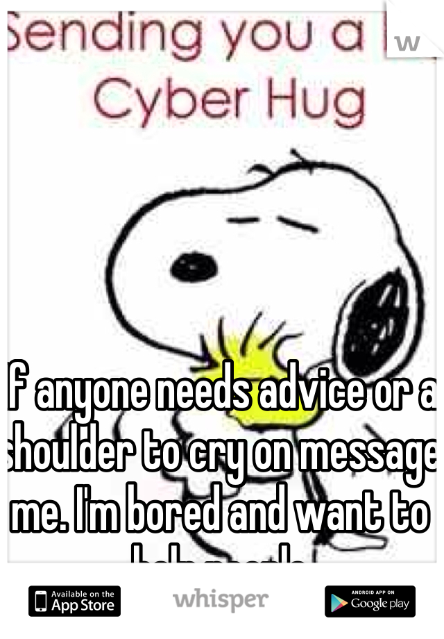 If anyone needs advice or a shoulder to cry on message me. I'm bored and want to help people 