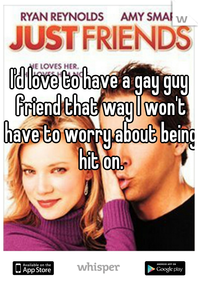 I'd love to have a gay guy friend that way I won't have to worry about being hit on.