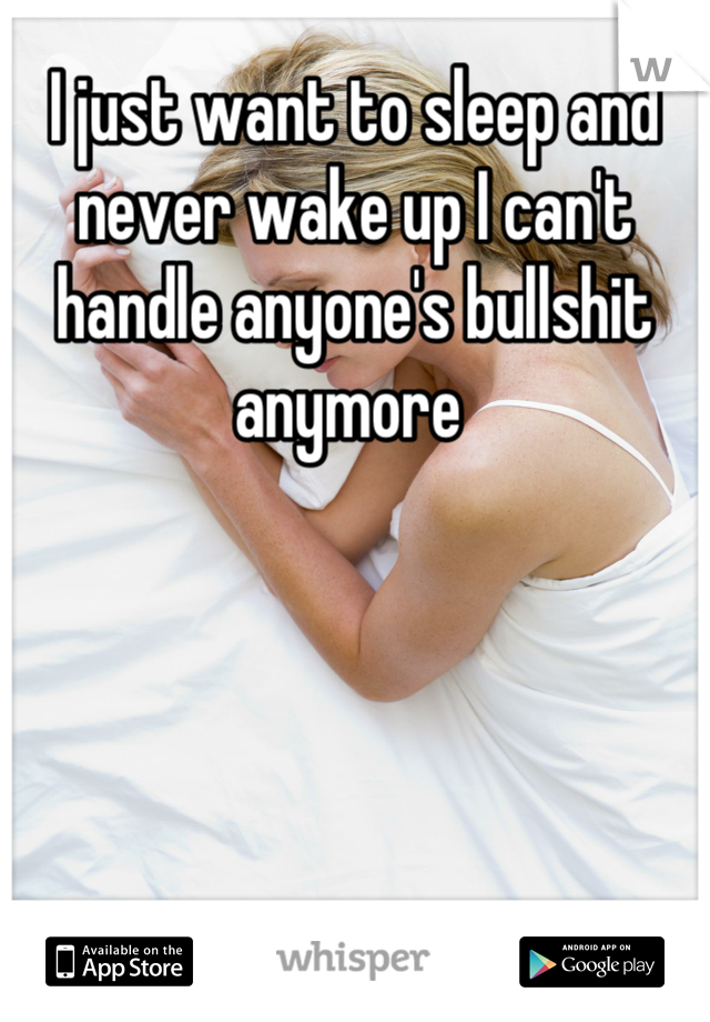 I just want to sleep and never wake up I can't handle anyone's bullshit anymore 