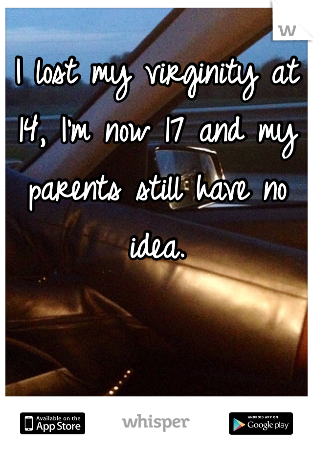 I lost my virginity at 14, I'm now 17 and my parents still have no idea. 