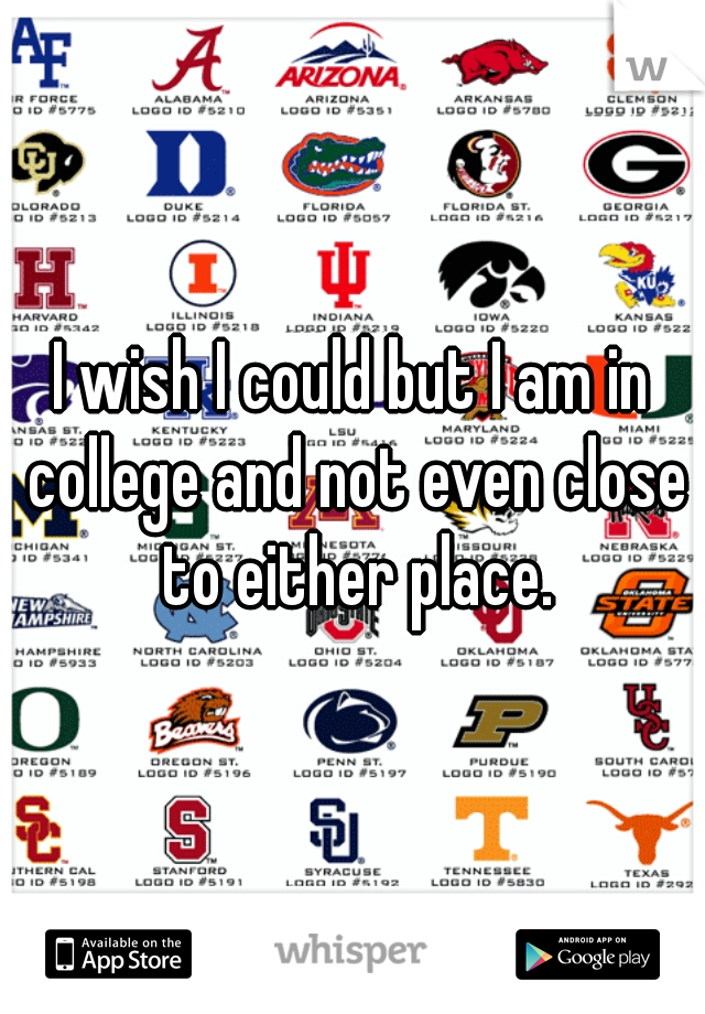 I wish I could but I am in college and not even close to either place.