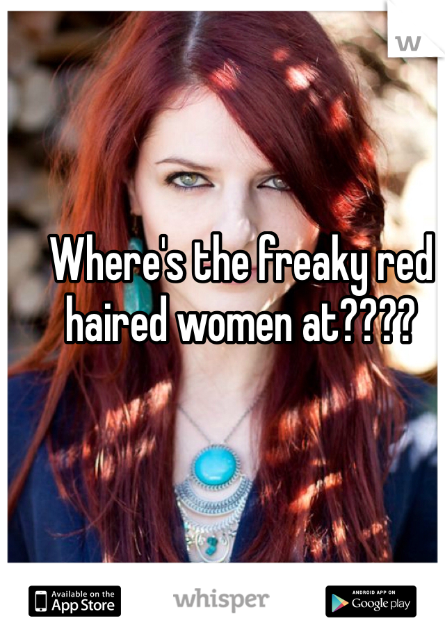 Where's the freaky red haired women at????