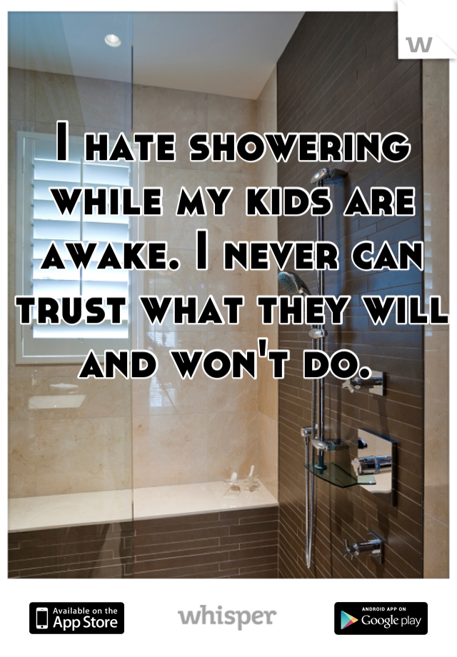 I hate showering while my kids are awake. I never can trust what they will and won't do. 