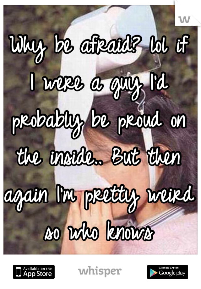 Why be afraid? lol if
I were a guy I'd probably be proud on the inside.. But then again I'm pretty weird so who knows