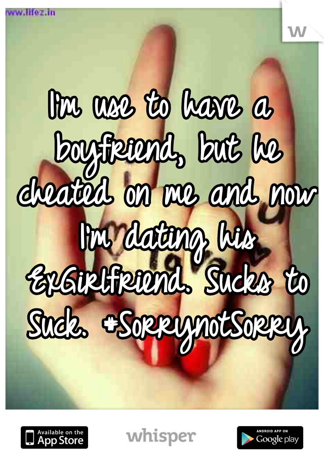 I'm use to have a boyfriend, but he cheated on me and now I'm dating his ExGirlfriend. Sucks to Suck. #SorrynotSorry