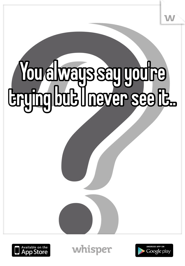 You always say you're trying but I never see it.. 